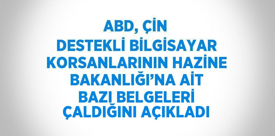 ABD, ÇİN DESTEKLİ BİLGİSAYAR KORSANLARININ HAZİNE BAKANLIĞI’NA AİT BAZI BELGELERİ ÇALDIĞINI AÇIKLADI