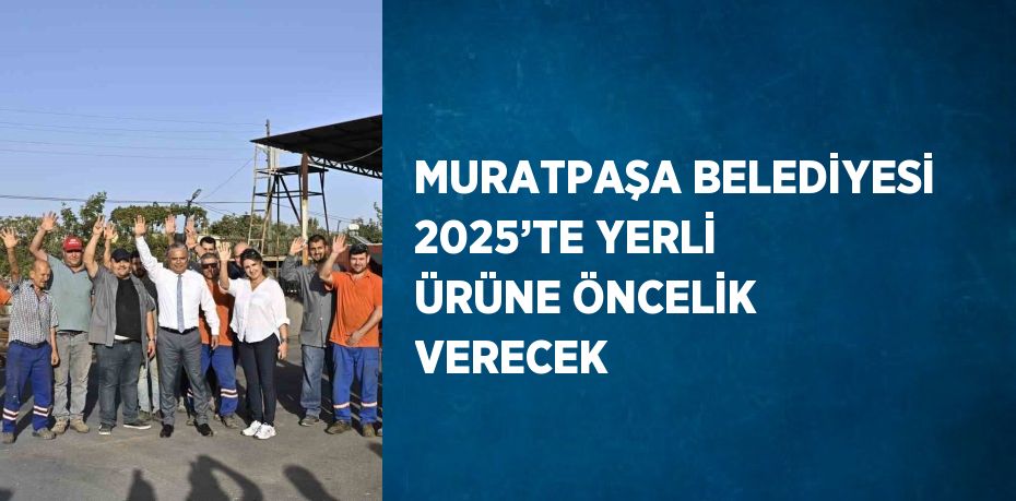 MURATPAŞA BELEDİYESİ 2025’TE YERLİ ÜRÜNE ÖNCELİK VERECEK