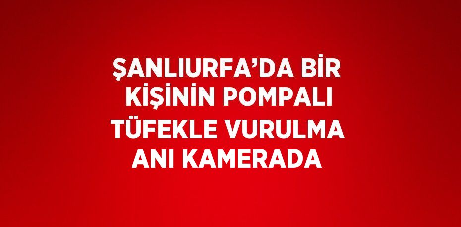 ŞANLIURFA’DA BİR KİŞİNİN POMPALI TÜFEKLE VURULMA ANI KAMERADA