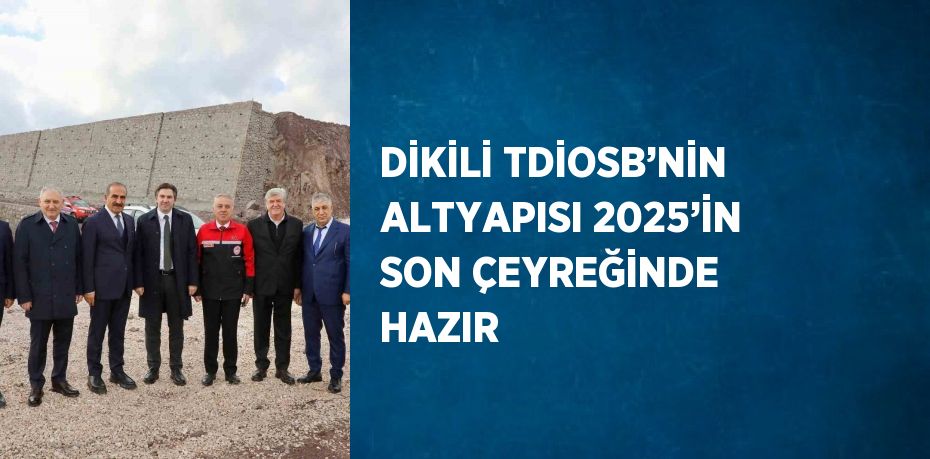 DİKİLİ TDİOSB’NİN ALTYAPISI 2025’İN SON ÇEYREĞİNDE HAZIR