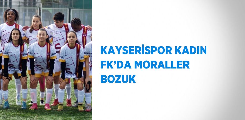 KAYSERİSPOR KADIN FK’DA MORALLER BOZUK