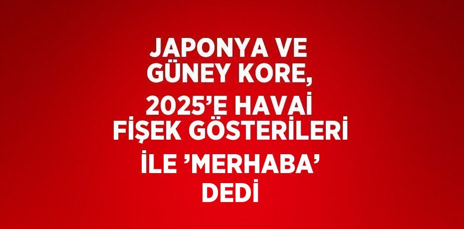 JAPONYA VE GÜNEY KORE, 2025’E HAVAİ FİŞEK GÖSTERİLERİ İLE ’MERHABA’ DEDİ