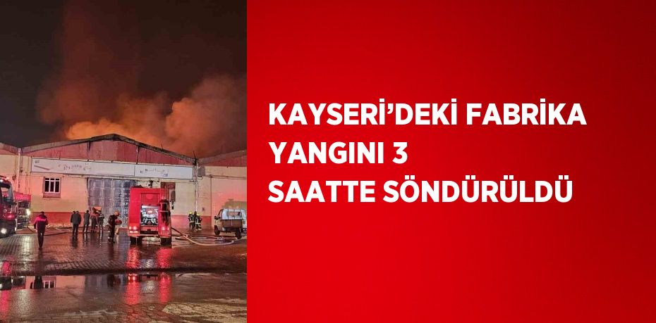 KAYSERİ’DEKİ FABRİKA YANGINI 3 SAATTE SÖNDÜRÜLDÜ