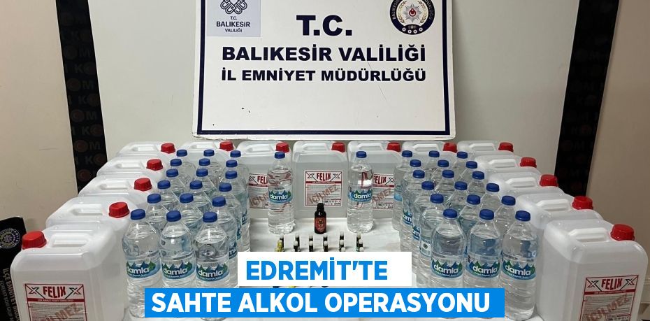 EDREMİT’TE   SAHTE ALKOL OPERASYONU