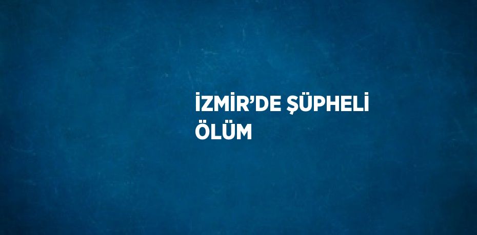 İZMİR’DE ŞÜPHELİ ÖLÜM