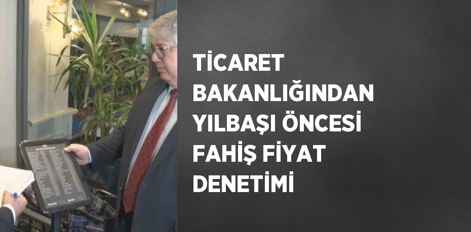 TİCARET BAKANLIĞINDAN YILBAŞI ÖNCESİ FAHİŞ FİYAT DENETİMİ