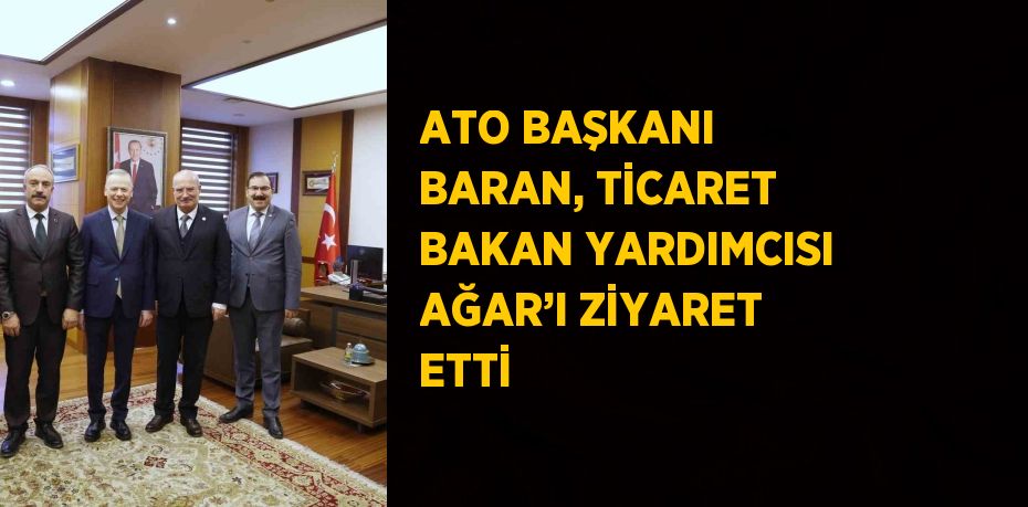 ATO BAŞKANI BARAN, TİCARET BAKAN YARDIMCISI AĞAR’I ZİYARET ETTİ