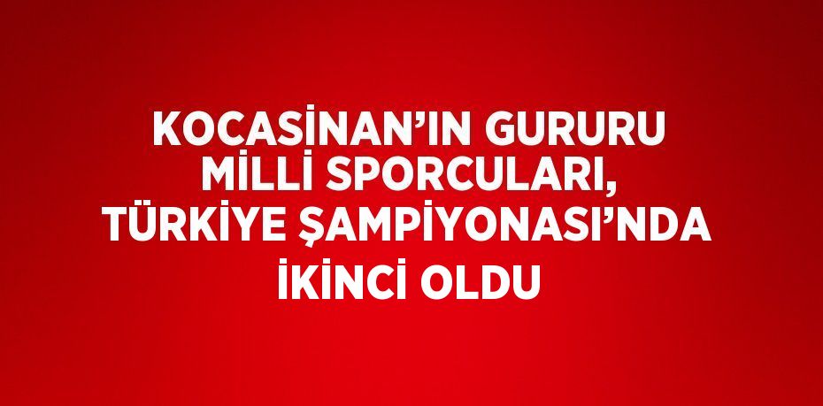 KOCASİNAN’IN GURURU MİLLİ SPORCULARI, TÜRKİYE ŞAMPİYONASI’NDA İKİNCİ OLDU