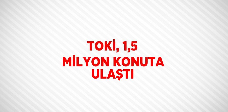 TOKİ, 1,5 MİLYON KONUTA ULAŞTI