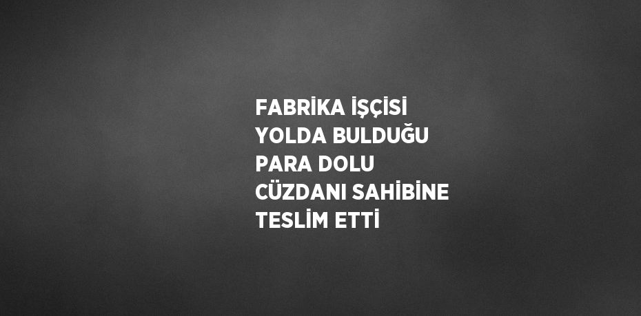 FABRİKA İŞÇİSİ YOLDA BULDUĞU PARA DOLU CÜZDANI SAHİBİNE TESLİM ETTİ