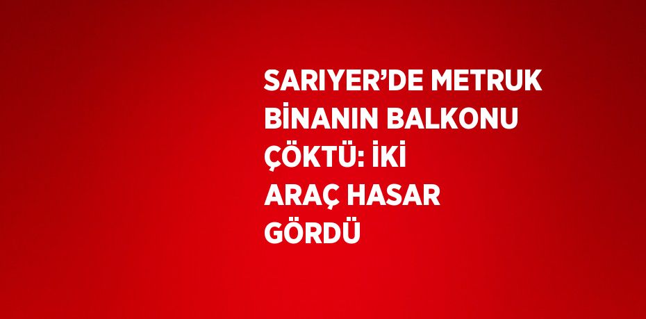 SARIYER’DE METRUK BİNANIN BALKONU ÇÖKTÜ: İKİ ARAÇ HASAR GÖRDÜ