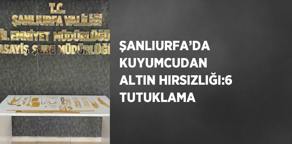 ŞANLIURFA’DA KUYUMCUDAN ALTIN HIRSIZLIĞI:6 TUTUKLAMA