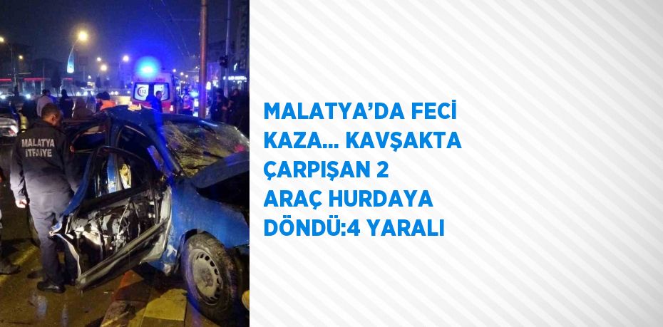 MALATYA’DA FECİ KAZA... KAVŞAKTA ÇARPIŞAN 2 ARAÇ HURDAYA DÖNDÜ:4 YARALI