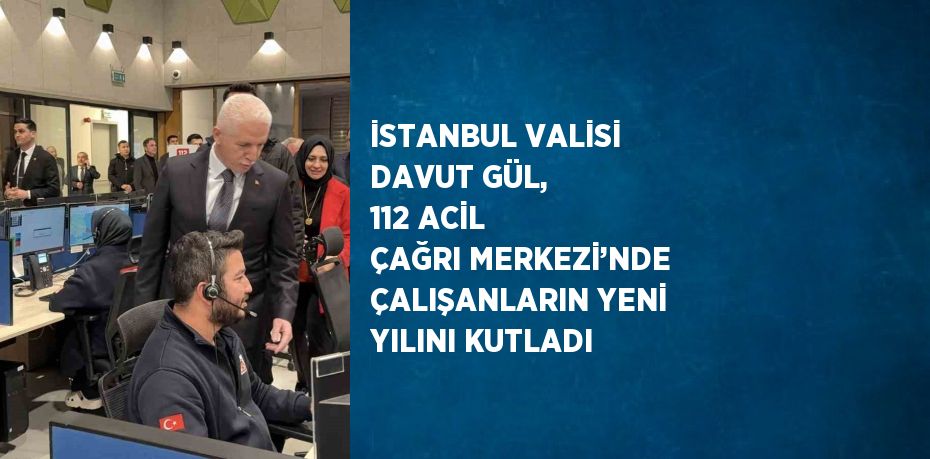 İSTANBUL VALİSİ DAVUT GÜL, 112 ACİL ÇAĞRI MERKEZİ’NDE ÇALIŞANLARIN YENİ YILINI KUTLADI