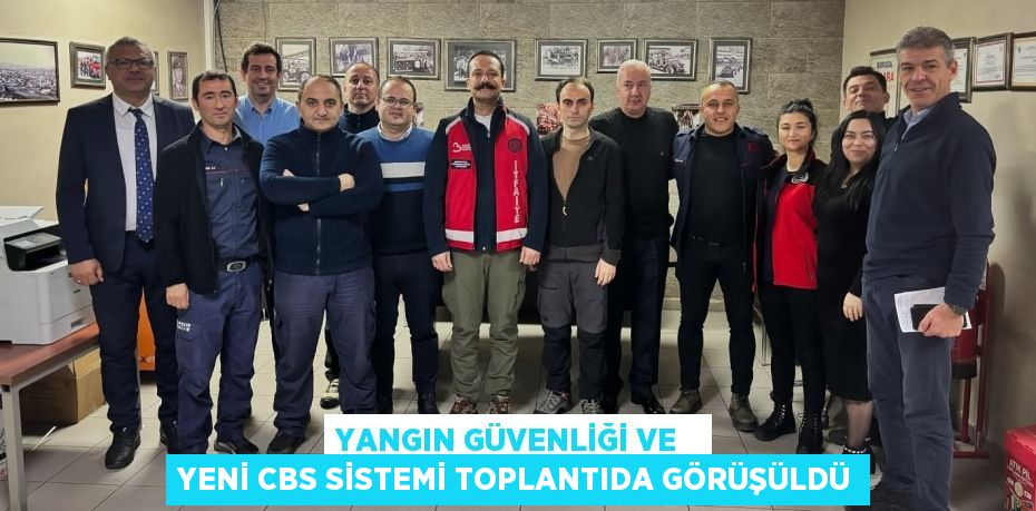 YANGIN GÜVENLİĞİ VE   YENİ CBS SİSTEMİ TOPLANTIDA GÖRÜŞÜLDÜ