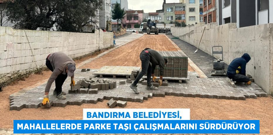 Bandırma Belediyesi,   Mahallelerde Parke Taşı Çalışmalarını Sürdürüyor