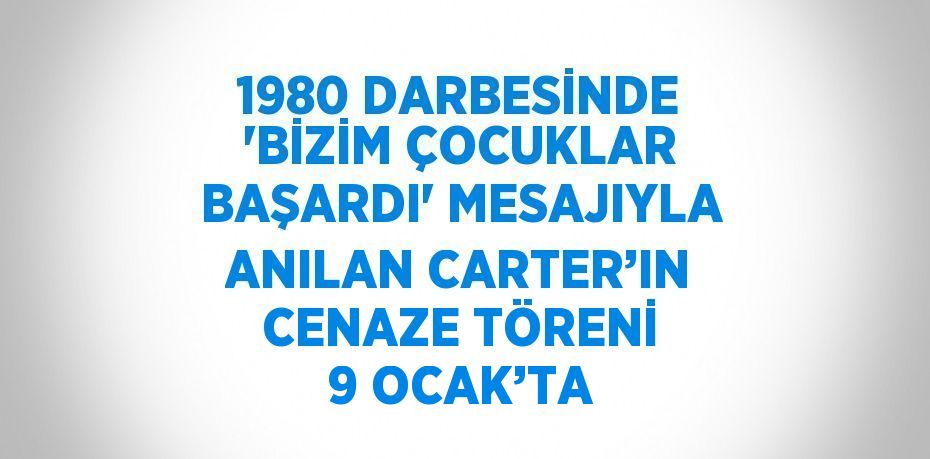 1980 DARBESİNDE 'BİZİM ÇOCUKLAR BAŞARDI' MESAJIYLA ANILAN CARTER’IN CENAZE TÖRENİ 9 OCAK’TA