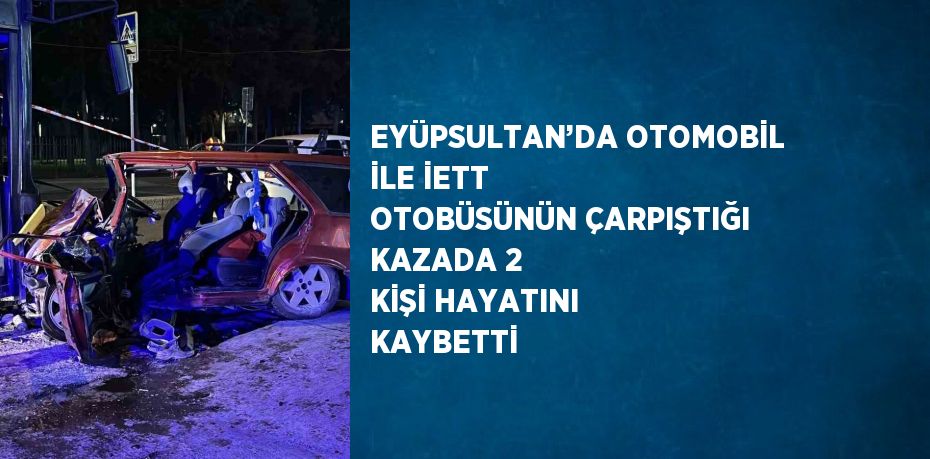 EYÜPSULTAN’DA OTOMOBİL İLE İETT OTOBÜSÜNÜN ÇARPIŞTIĞI KAZADA 2 KİŞİ HAYATINI KAYBETTİ