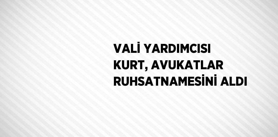 VALİ YARDIMCISI KURT, AVUKATLAR RUHSATNAMESİNİ ALDI