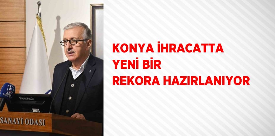 KONYA İHRACATTA YENİ BİR REKORA HAZIRLANIYOR