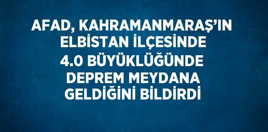 AFAD, KAHRAMANMARAŞ’IN ELBİSTAN İLÇESİNDE 4.0 BÜYÜKLÜĞÜNDE DEPREM MEYDANA GELDİĞİNİ BİLDİRDİ