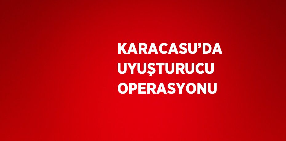 KARACASU’DA UYUŞTURUCU OPERASYONU