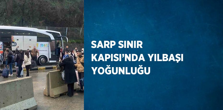 SARP SINIR KAPISI’NDA YILBAŞI YOĞUNLUĞU