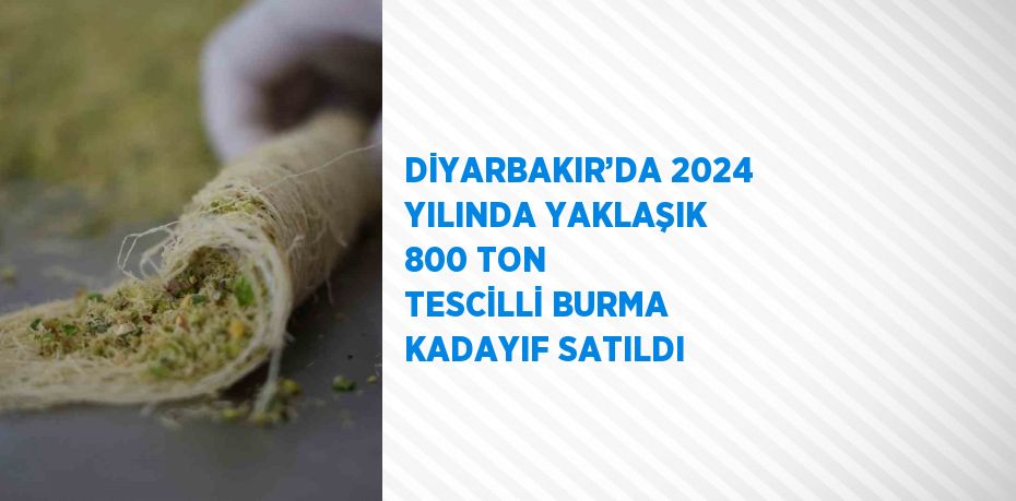 DİYARBAKIR’DA 2024 YILINDA YAKLAŞIK 800 TON TESCİLLİ BURMA KADAYIF SATILDI