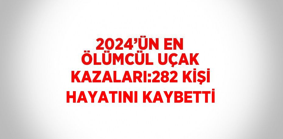 2024’ÜN EN ÖLÜMCÜL UÇAK KAZALARI:282 KİŞİ HAYATINI KAYBETTİ