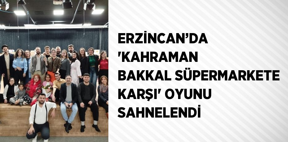 ERZİNCAN’DA 'KAHRAMAN BAKKAL SÜPERMARKETE KARŞI' OYUNU SAHNELENDİ