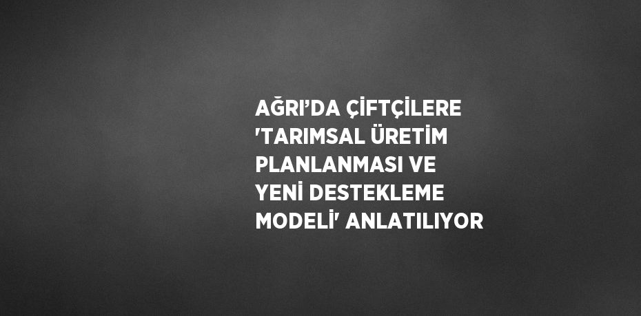 AĞRI’DA ÇİFTÇİLERE 'TARIMSAL ÜRETİM PLANLANMASI VE YENİ DESTEKLEME MODELİ' ANLATILIYOR