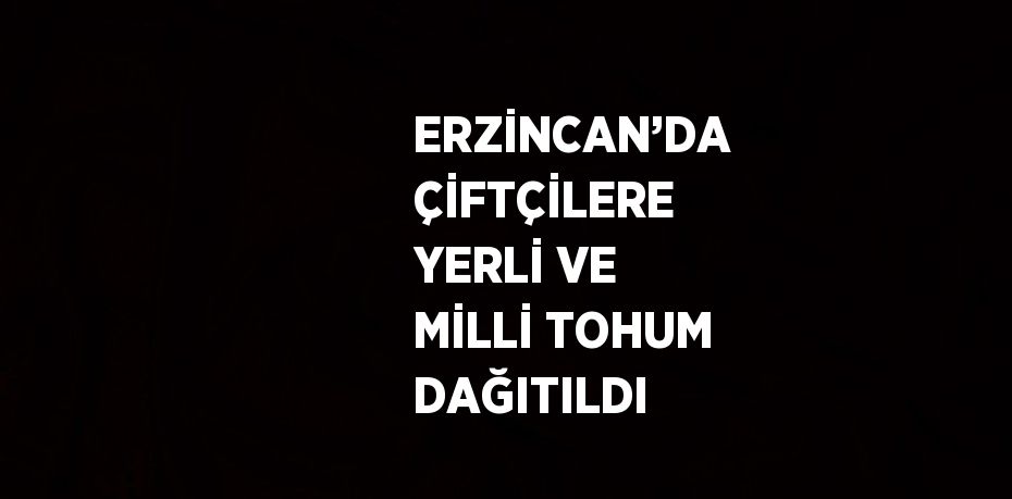 ERZİNCAN’DA ÇİFTÇİLERE YERLİ VE MİLLİ TOHUM DAĞITILDI