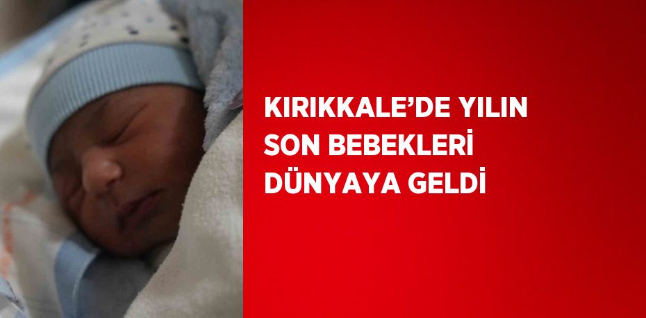 KIRIKKALE’DE YILIN SON BEBEKLERİ DÜNYAYA GELDİ