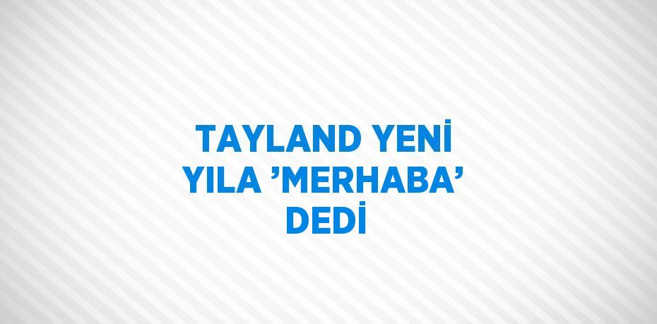 TAYLAND YENİ YILA ’MERHABA’ DEDİ