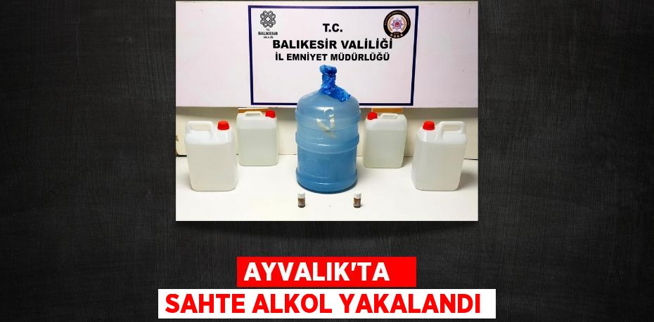 AYVALIK’TA   SAHTE ALKOL YAKALANDI