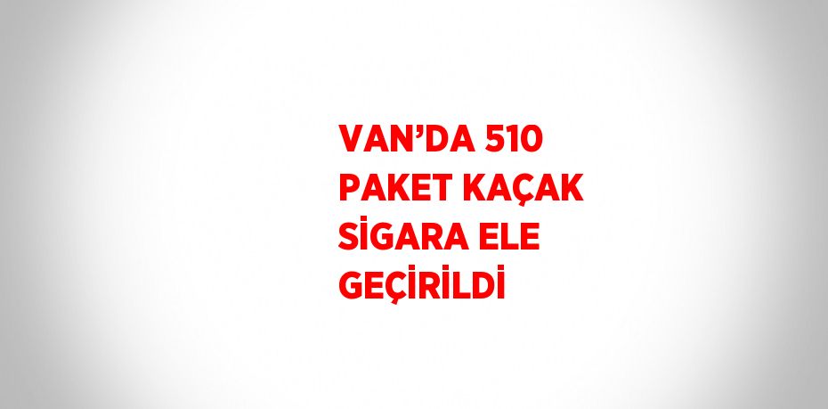 VAN’DA 510 PAKET KAÇAK SİGARA ELE GEÇİRİLDİ