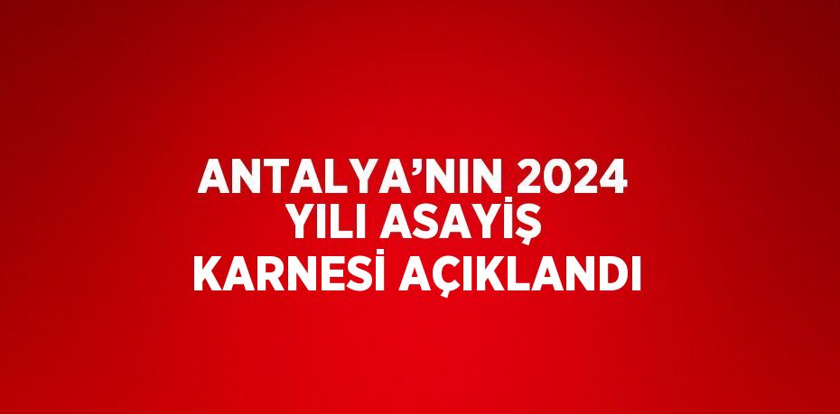 ANTALYA’NIN 2024 YILI ASAYİŞ KARNESİ AÇIKLANDI