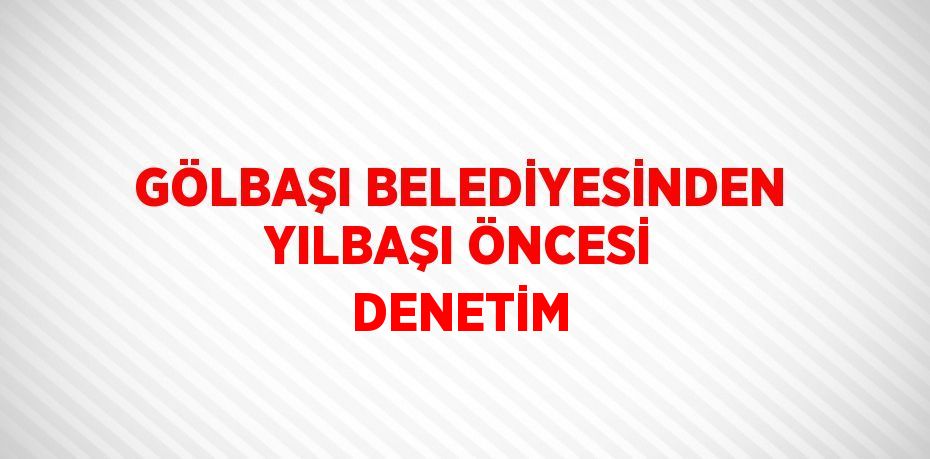 GÖLBAŞI BELEDİYESİNDEN YILBAŞI ÖNCESİ DENETİM