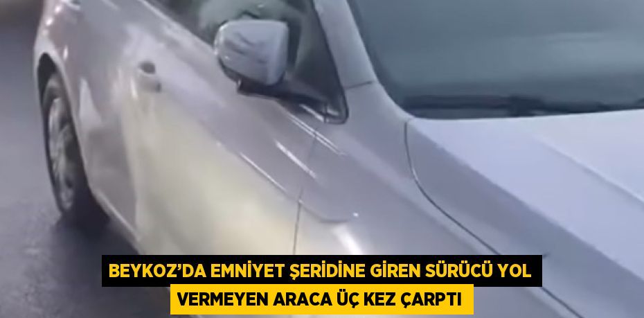 BEYKOZ’DA EMNİYET ŞERİDİNE GİREN SÜRÜCÜ YOL VERMEYEN ARACA ÜÇ KEZ ÇARPTI