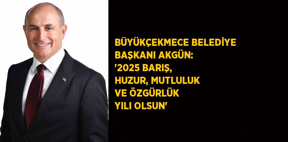 BÜYÜKÇEKMECE BELEDİYE BAŞKANI AKGÜN: '2025 BARIŞ, HUZUR, MUTLULUK VE ÖZGÜRLÜK YILI OLSUN'