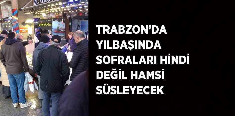 TRABZON’DA YILBAŞINDA SOFRALARI HİNDİ DEĞİL HAMSİ SÜSLEYECEK