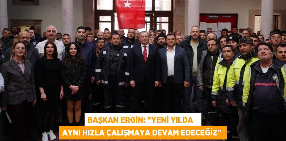 BAŞKAN ERGİN: "YENİ YILDA   AYNI HIZLA ÇALIŞMAYA DEVAM EDECEĞİZ"