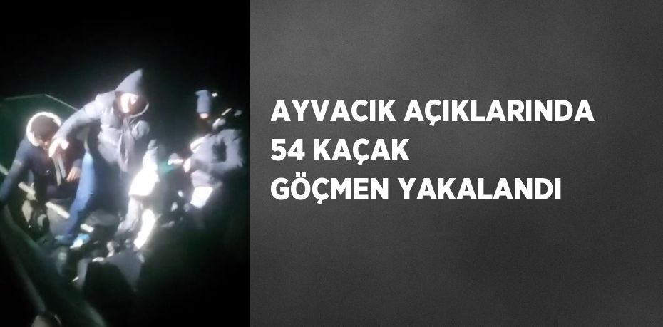 AYVACIK AÇIKLARINDA 54 KAÇAK GÖÇMEN YAKALANDI