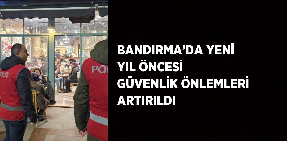 BANDIRMA’DA YENİ YIL ÖNCESİ GÜVENLİK ÖNLEMLERİ ARTIRILDI