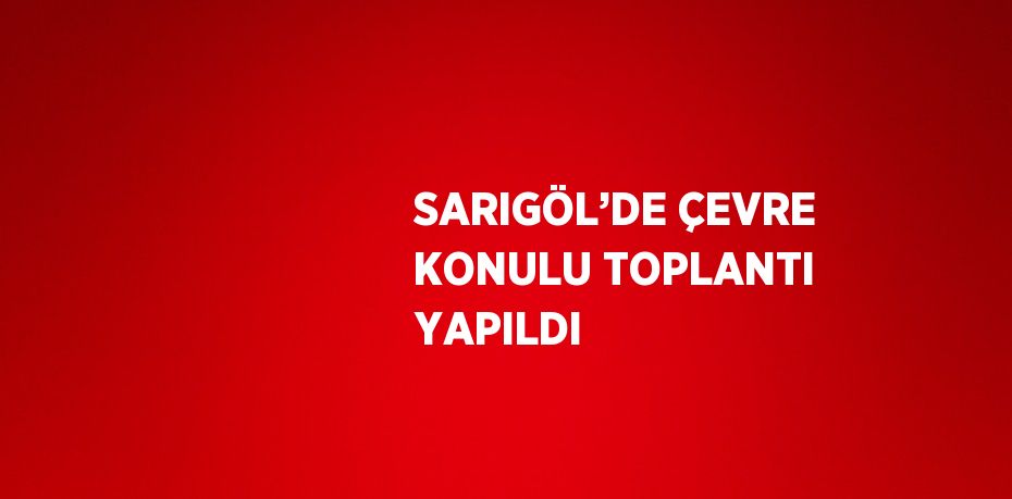 SARIGÖL’DE ÇEVRE KONULU TOPLANTI YAPILDI