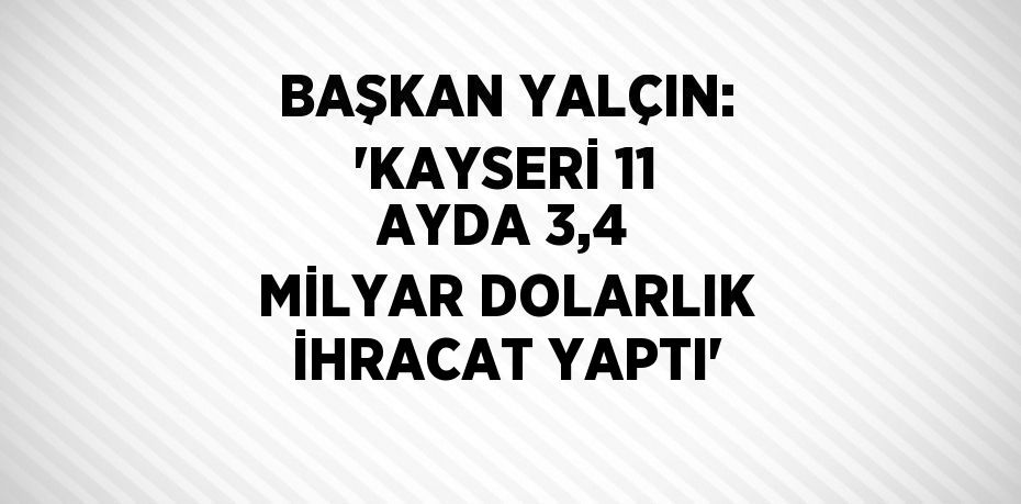 BAŞKAN YALÇIN: 'KAYSERİ 11 AYDA 3,4 MİLYAR DOLARLIK İHRACAT YAPTI'