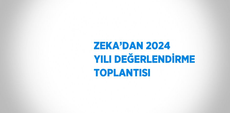 ZEKA’DAN 2024 YILI DEĞERLENDİRME TOPLANTISI