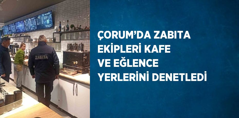 ÇORUM’DA ZABITA EKİPLERİ KAFE VE EĞLENCE YERLERİNİ DENETLEDİ