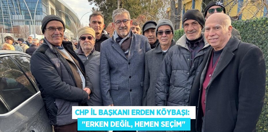 CHP İL BAŞKANI ERDEN KÖYBAŞI:   "ERKEN DEĞİL, HEMEN SEÇİM"