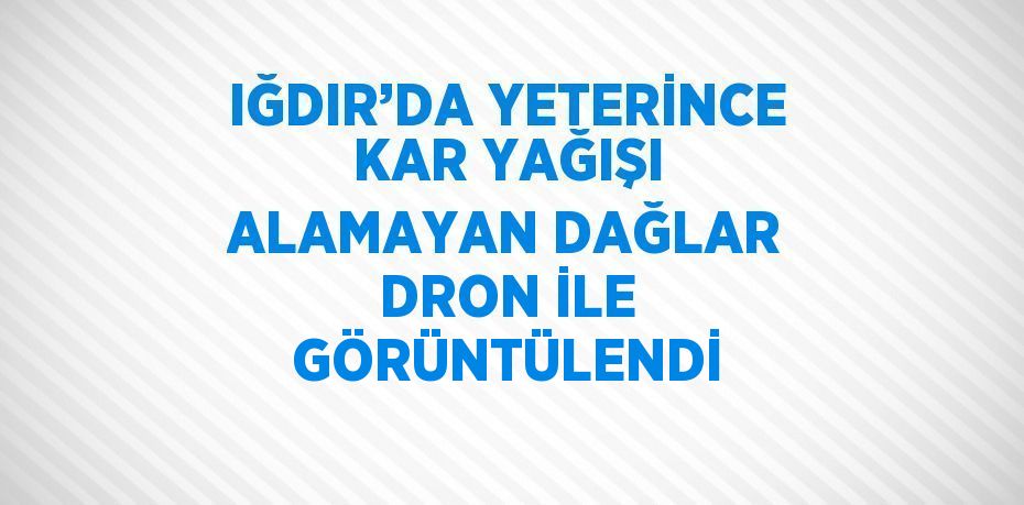 IĞDIR’DA YETERİNCE KAR YAĞIŞI ALAMAYAN DAĞLAR DRON İLE GÖRÜNTÜLENDİ